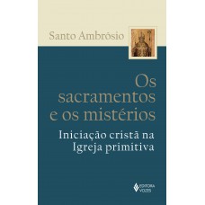 Sacramentos E Os Mistérios: Iniciação Cristã Na Igreja Primitiva