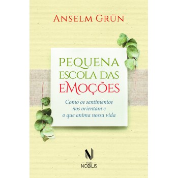 Pequena Escola Das Emoções: Como Os Sentimentos Nos Orientam E O Que Anima Nossa Vida