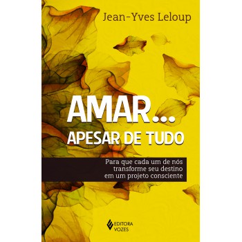 Amar... Apesar De Tudo: Para Que Cada Um De Nós Transforme Seu Destino Em Um Projeto Consciente