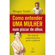 Como Entender Uma Mulher Num Piscar De Olhos: Por Meio De Comportamentos, Gestos E Palavras