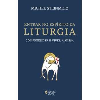 Entrar No Espírito Da Liturgia: Compreender E Viver A Missa