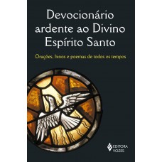 Devocionário Ardente Ao Divino Espírito Santo: Orações, Hinos E Poemas De Todos Os Tempos