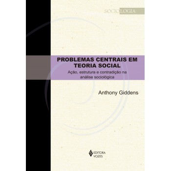 Problemas Centrais Em Teoria Social: Ação, Estrutura E Contradição Na Análise Sociológica