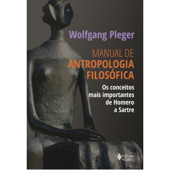 Manual De Antropologia Filosófica: Os Conceitos Mais Importantes De Homero A Sartre