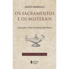 Os Sacramentos E Os Mistérios: Iniciação Cristã Na Igreja Primitiva