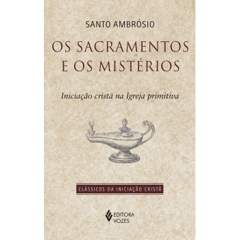 Os Sacramentos E Os Mistérios: Iniciação Cristã Na Igreja Primitiva