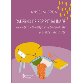 Caderno De Espiritualidade: Vencer O Cansaço E Reencontrar O Prazer De Viver