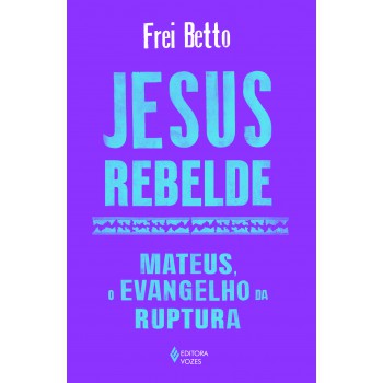 Jesus Rebelde: Mateus, O Evangelho Da Ruptura