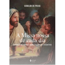 A Missa Nossa De Cada Dia: Catequese Mistagógica Sobre A Celebração Eucarística