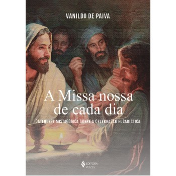 A Missa Nossa De Cada Dia: Catequese Mistagógica Sobre A Celebração Eucarística