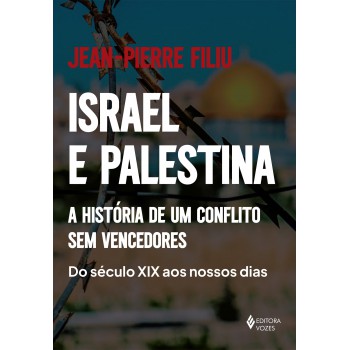 Israel E Palestina: A História De Um Conflito Sem Vencedores - Do Século Xix Aos Nossos Dias
