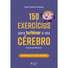 150 Exercícios Para Turbinar O Seu Cérebro: Dos 8 Aos 80 Anos