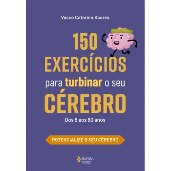 150 Exercícios Para Turbinar O Seu Cérebro: Dos 8 Aos 80 Anos