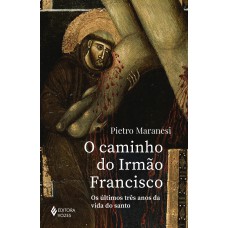 O Caminho Do Irmão Rancisco: Os últimos Três Anos Da Vida Do Santo