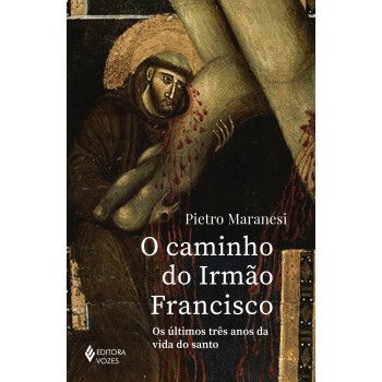 O Caminho Do Irmão Rancisco: Os últimos Três Anos Da Vida Do Santo