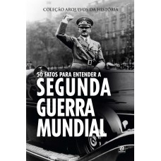 Coleção Arquivos Da História - 50 Fatos Para Entender A Segunda Guerra Mundial