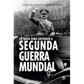 Coleção Arquivos Da História - 50 Fatos Para Entender A Segunda Guerra Mundial