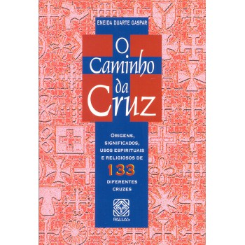 O Caminho Da Cruz: Origens, Significados, Usos Espirituais E Religiosos De 133 Diferentes Cruzes