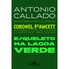 Esqueleto Na Lagoa Verde: Ensaio Sobre A Vida E O Sumiço Do Coronel Fawcett