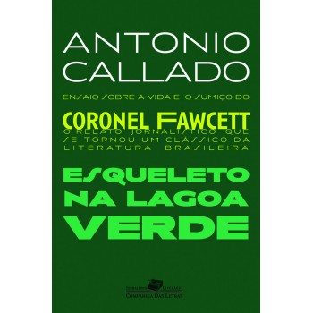 Esqueleto Na Lagoa Verde: Ensaio Sobre A Vida E O Sumiço Do Coronel Fawcett