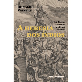 A Heresia Dos índios (nova Edição): Catolicismo E Rebeldia No Brasil Colonial