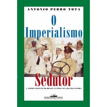 O Imperialismo Sedutor (nova Edição): A Americanização Do Brasil Na época Da Segunda Guerra