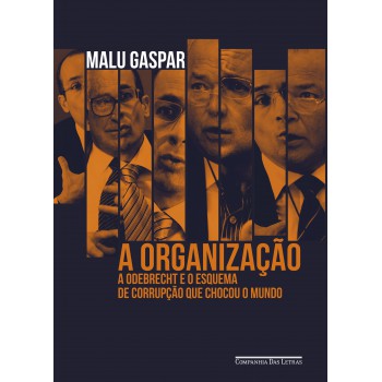 A Organização: A Odebrecht E O Esquema De Corrupção Que Chocou O Mundo