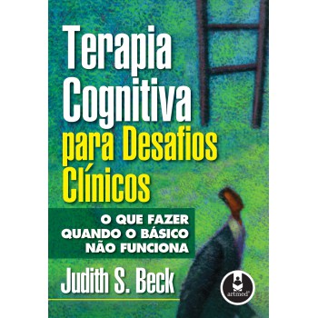 Terapia Cognitiva Para Desafios Clínicos: O Que Fazer Quando O Básico Não Funciona