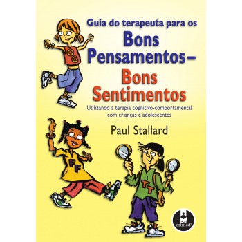 Guia Do Terapeuta Para Os Bons Pensamentos, Bons Sentimentos: Utilizando A Terapia Cognitivo-comportamental Com Crianças E Adolescentes