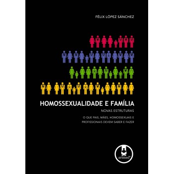 Homossexualidade E Família: Novas Estruturas: O Que Pais, Mães, Homossexuais E Profissionais Devem Saber E Fazer