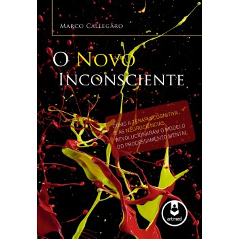 O Novo Inconsciente: Como A Terapia Cognitiva E As Neurociências Revolucionaram O Modelo Do Processamento Mental