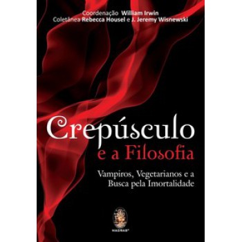 Crepúsculo E A Filosofia: Vampiros, Vegetarianos E A Busca Pela Imortalidade