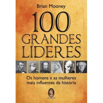 100 Grandes Líderes: Os Homens E As Mulheres Mais Influentes Da História