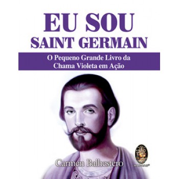 Eu Sou Saint Germain: O Pequeno Grande Livro Da Chama Violeta Em Ação