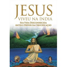 Jesus Viveu Na índia: Sua Vida Desconhecida Antes E Depois Da Crucificação