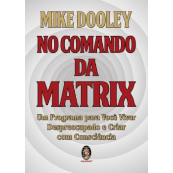 No Comando Da Matrix: Um Programa Para Você Viver Despreocupado E Criar Com Consciência