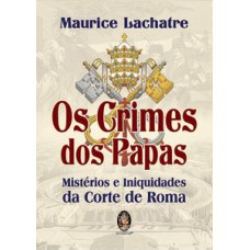 Os Crimes Dos Papas: Mistérios E Iniquidades Da Corte De Roma