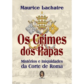 Os Crimes Dos Papas: Mistérios E Iniquidades Da Corte De Roma