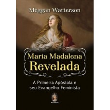 Maria Madalena Revelada A Primeira Apóstola E Seu Evangelho Feminista