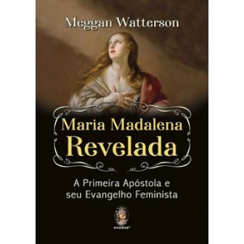 Maria Madalena Revelada A Primeira Apóstola E Seu Evangelho Feminista