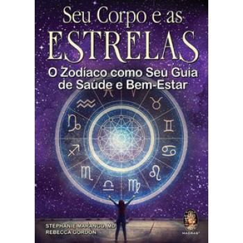 Seu Corpo E As Estrelas: O Zodíaco Como Seu Guia De Saúde E Bem-estar