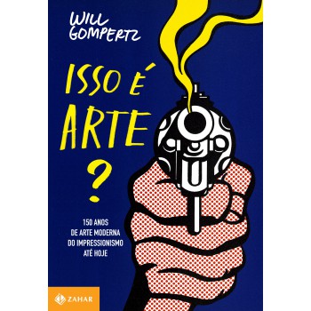 Isso é Arte?: 150 Anos De Arte Moderna Do Impressionismo Até Hoje