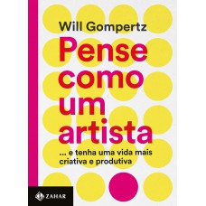 Pense Como Um Artista: ...e Tenha Uma Vida Mais Criativa E Produtiva