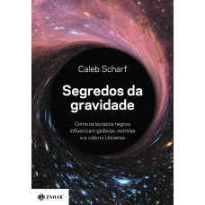 Segredos Da Gravidade: Como Os Buracos Negros Influenciam Galáxias, Estrelas E A Vida No Universo