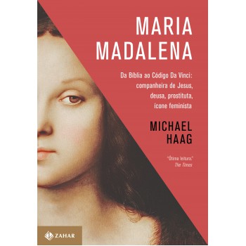 Maria Madalena: Da Bíblia Ao Código Da Vinci: Companheira De Jesus, Deusa, Prostituta E ícone Feminista