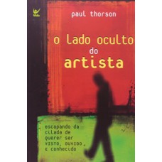 O Lado Oculto Do Artista: Escapando Da Cilada De Querer Ser Visto, Ouvido E Conhecido