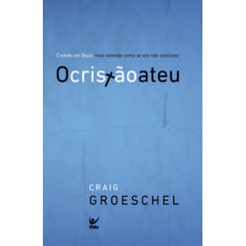 O Cristão Ateu: Crendo Em Deus, Mas Vivendo Como Se Ele Não Existisse