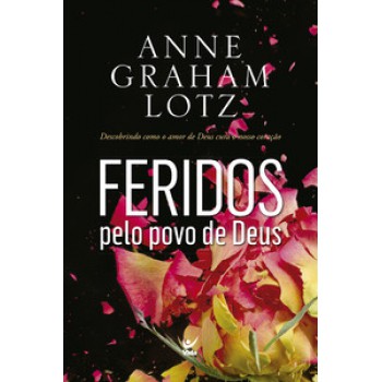 Feridos Pelo Povo De Deus: Descobrindo Como O Amor De Deus Cura O Nosso Coração