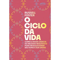 O Ciclo Da Vida: Como A Nova Ciência Do Relógio Biológico Pode Revolucionar Seu Sono E Sua Saúde