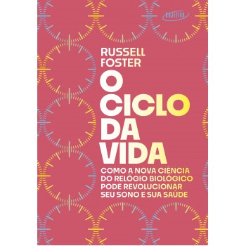 O Ciclo Da Vida: Como A Nova Ciência Do Relógio Biológico Pode Revolucionar Seu Sono E Sua Saúde